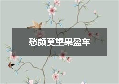 愁颜莫望果盈车