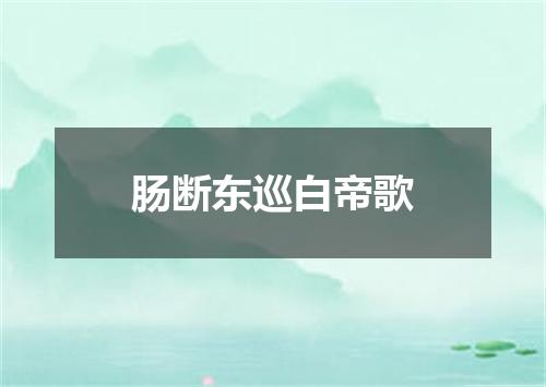 肠断东巡白帝歌