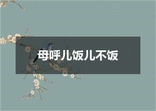母呼儿饭儿不饭