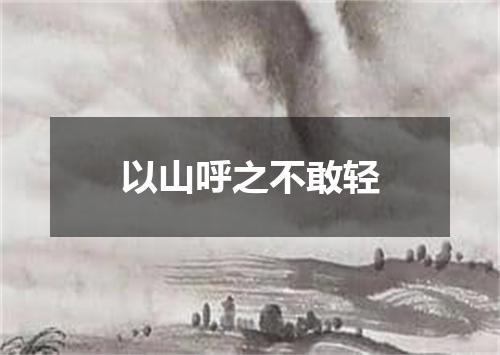 以山呼之不敢轻