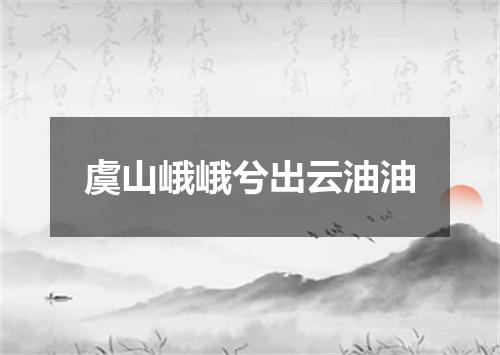 虞山峨峨兮出云油油