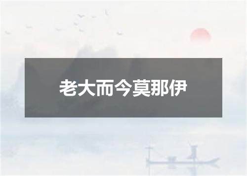 老大而今莫那伊