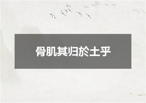 骨肌其归於土乎