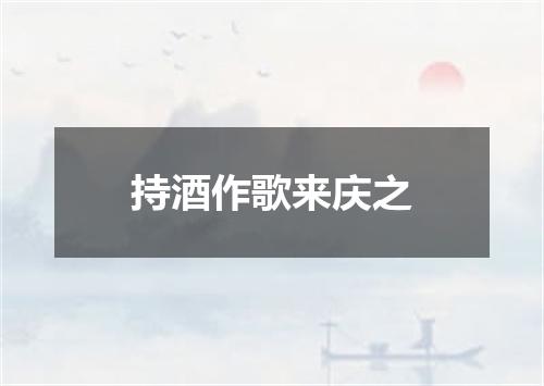 持酒作歌来庆之