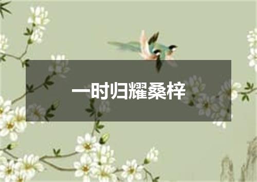 一时归耀桑梓