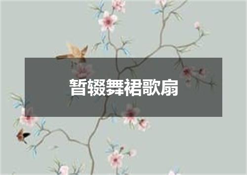 暂辍舞裙歌扇