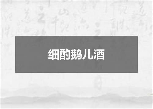 细酌鹅儿酒