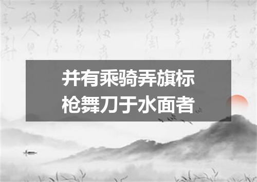 并有乘骑弄旗标枪舞刀于水面者