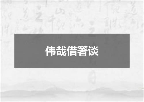 伟哉借箸谈