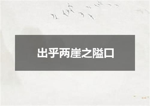 出乎两崖之隘口