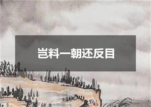 岂料一朝还反目