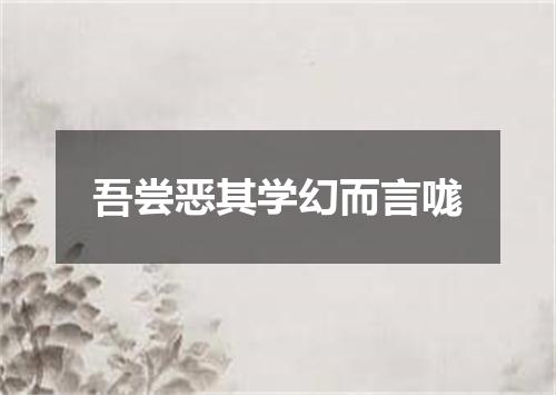 吾尝恶其学幻而言哤