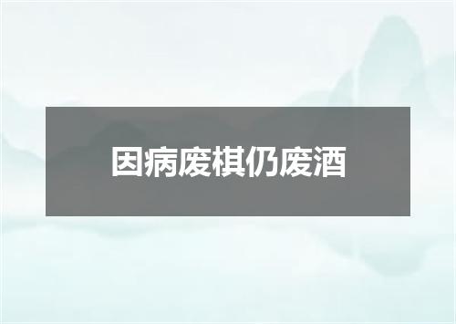 因病废棋仍废酒