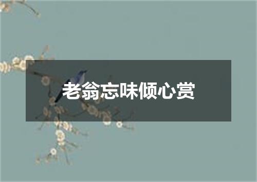 老翁忘味倾心赏