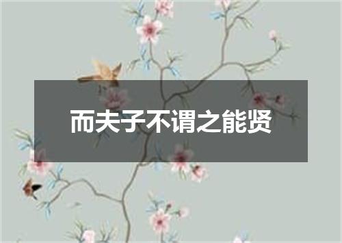而夫子不谓之能贤