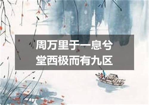 周万里于一息兮堂西极而有九区