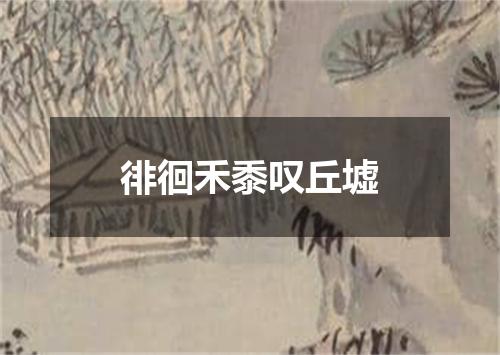 徘徊禾黍叹丘墟