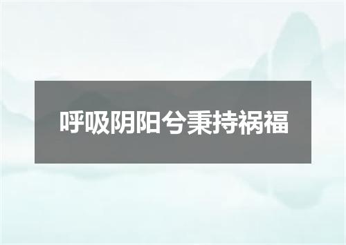 呼吸阴阳兮秉持祸福