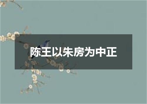 陈王以朱房为中正