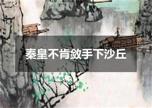 秦皇不肯敛手下沙丘