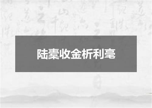 陆橐收金析利毫
