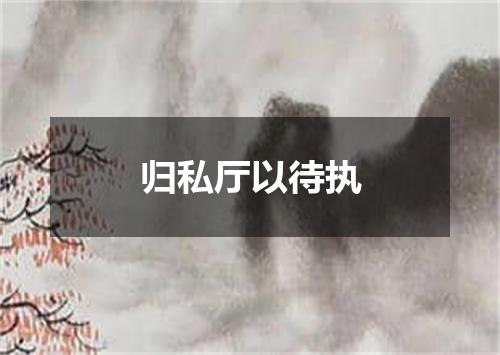 归私厅以待执