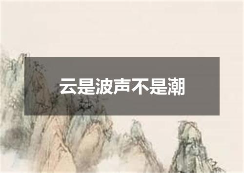 云是波声不是潮