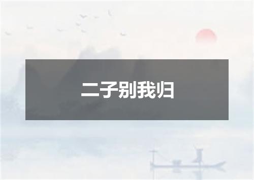 二子别我归