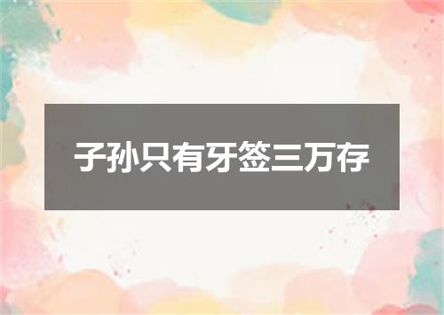 子孙只有牙签三万存