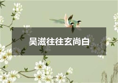 吴滋往往玄尚白