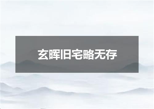 玄晖旧宅略无存