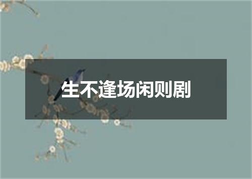 生不逢场闲则剧