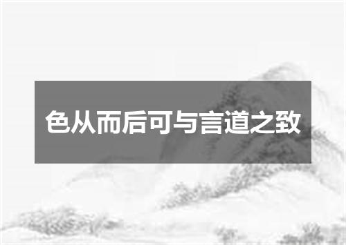 色从而后可与言道之致