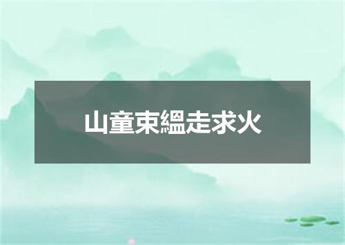 山童束縕走求火