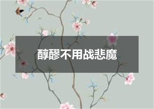 醇醪不用战悲魔