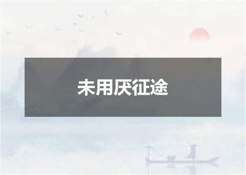 未用厌征途