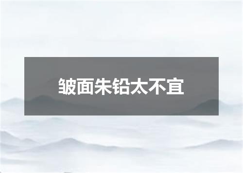 皱面朱铅太不宜