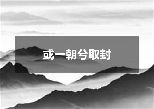 或一朝兮取封