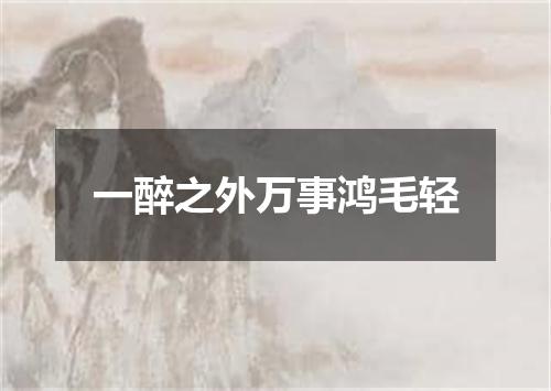 一醉之外万事鸿毛轻