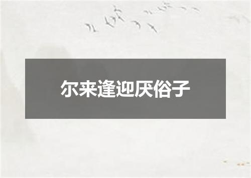 尔来逢迎厌俗子