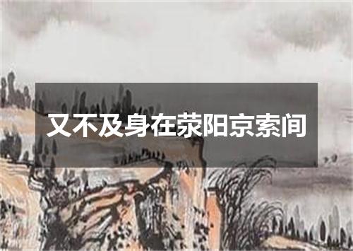 又不及身在荥阳京索间