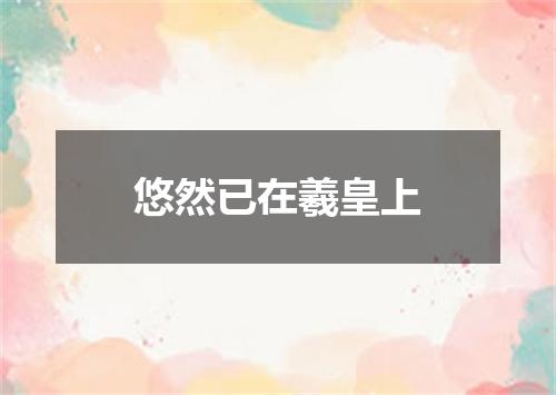悠然已在羲皇上