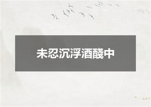 未忍沉浮酒醆中