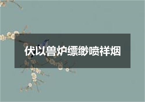 伏以兽炉缥缈喷祥烟