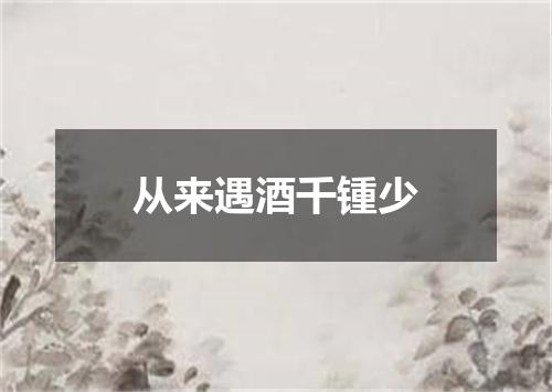 从来遇酒千锺少