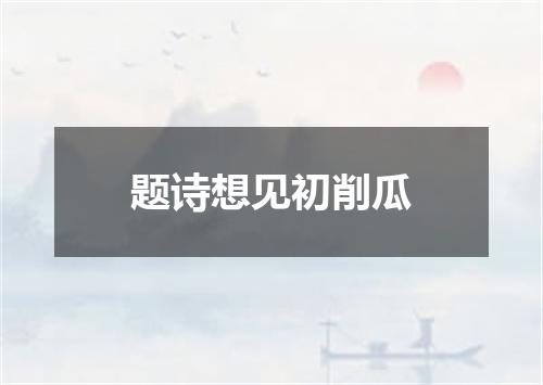 题诗想见初削瓜