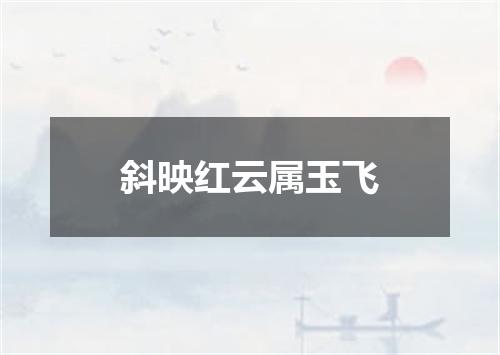斜映红云属玉飞