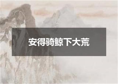 安得骑鲸下大荒