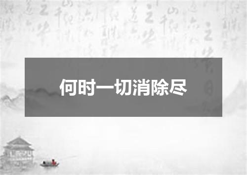 何时一切消除尽