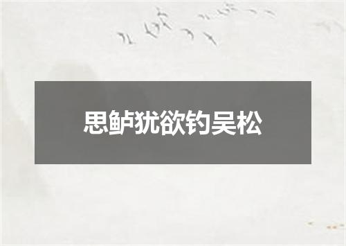 思鲈犹欲钓吴松